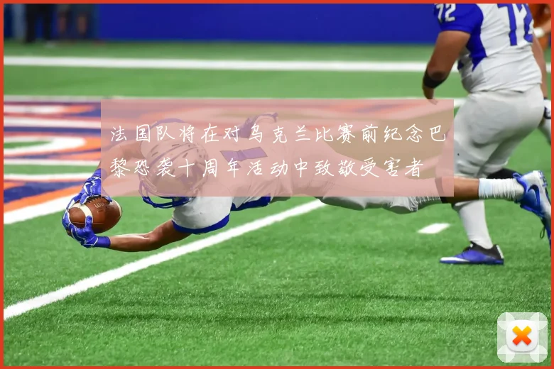 法国队将在对乌克兰比赛前纪念巴黎恐袭十周年活动中致敬受害者