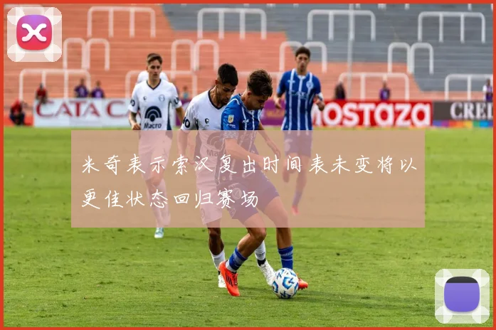 米奇表示索汉复出时间表未变将以更佳状态回归赛场