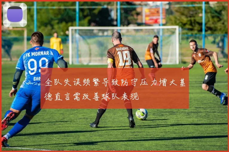 全队失误频繁导致防守压力增大基德直言需改善球队表现