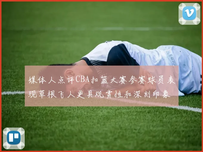 媒体人点评CBA扣篮大赛参赛球员表现草根飞人更具观赏性和深刻印象
