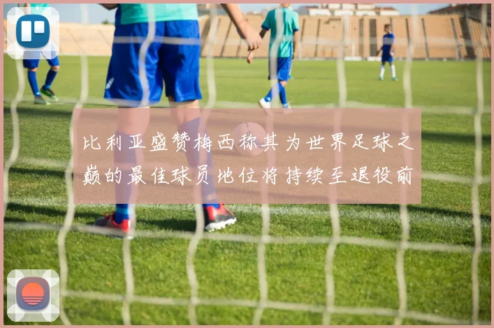 比利亚盛赞梅西称其为世界足球之巅的最佳球员地位将持续至退役前