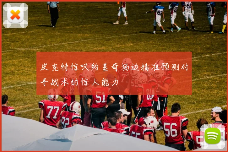 皮克特惊叹约基奇场边精准预测对手战术的惊人能力