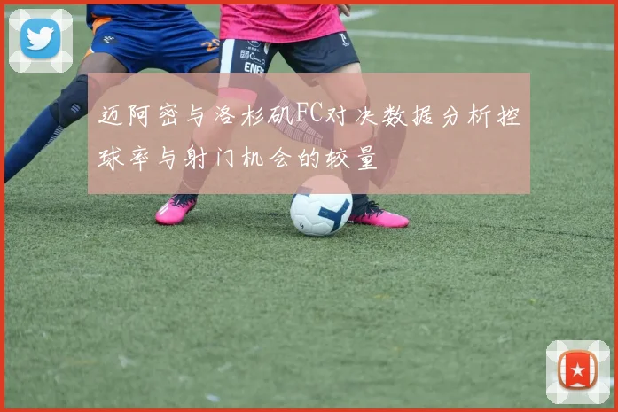 迈阿密与洛杉矶FC对决数据分析控球率与射门机会的较量