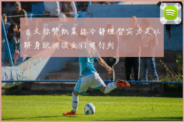 吉文称赞凯莱赫冷静理智实力足以跻身欧洲顶尖门将行列