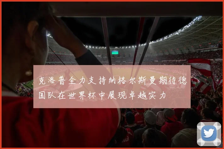 克洛普全力支持纳格尔斯曼期待德国队在世界杯中展现卓越实力