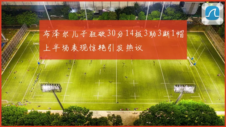 布泽尔儿子狂砍30分14板3助3断1帽上半场表现惊艳引发热议