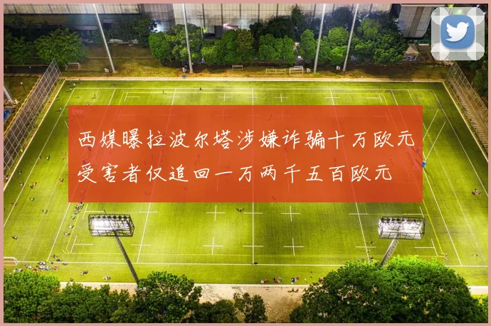 西媒曝拉波尔塔涉嫌诈骗十万欧元受害者仅追回一万两千五百欧元