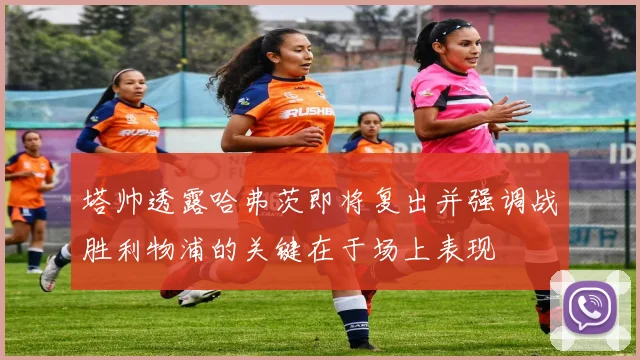 塔帅透露哈弗茨即将复出并强调战胜利物浦的关键在于场上表现