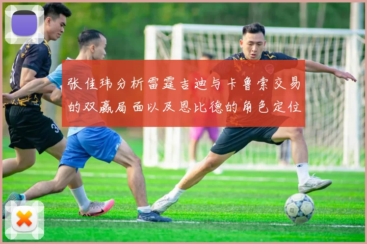 张佳玮分析雷霆吉迪与卡鲁索交易的双赢局面以及恩比德的角色定位