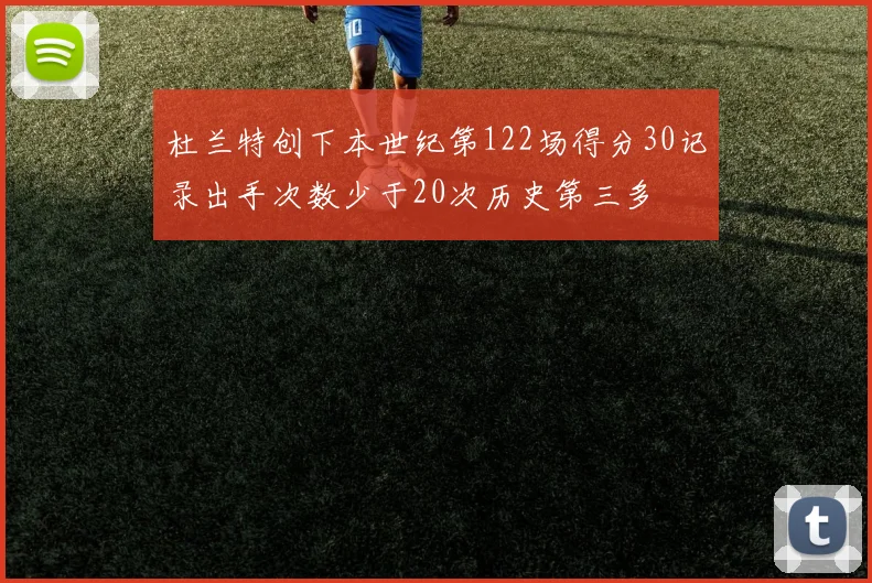 杜兰特创下本世纪第122场得分30记录出手次数少于20次历史第三多