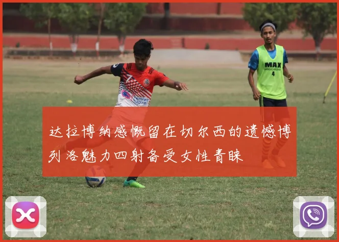 达拉博纳感慨留在切尔西的遗憾博列洛魅力四射备受女性青睐