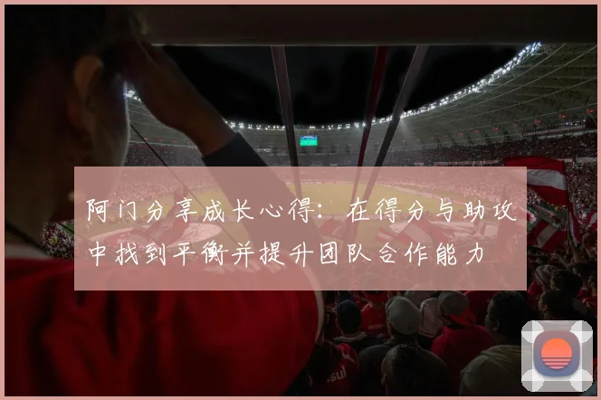 阿门分享成长心得：在得分与助攻中找到平衡并提升团队合作能力