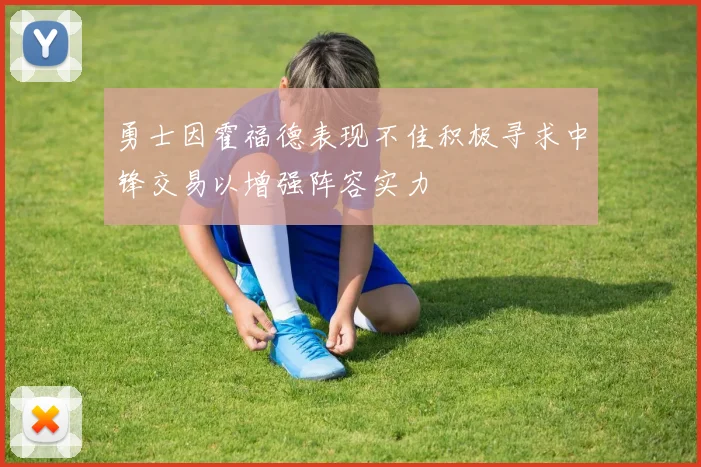 勇士因霍福德表现不佳积极寻求中锋交易以增强阵容实力