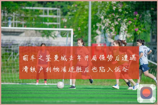 前车之鉴曼城去年开局强势后遭遇滑铁卢利物浦连胜后也陷入低谷