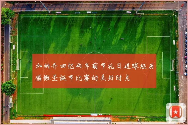 加纳乔回忆两年前节礼日进球经历感慨圣诞节比赛的美好时光