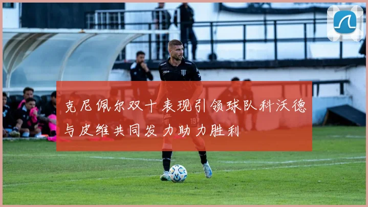 克尼佩尔双十表现引领球队科沃德与皮维共同发力助力胜利