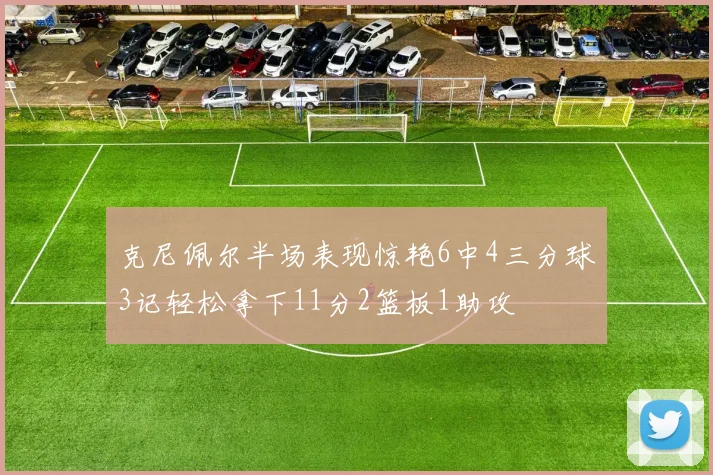 克尼佩尔半场表现惊艳6中4三分球3记轻松拿下11分2篮板1助攻