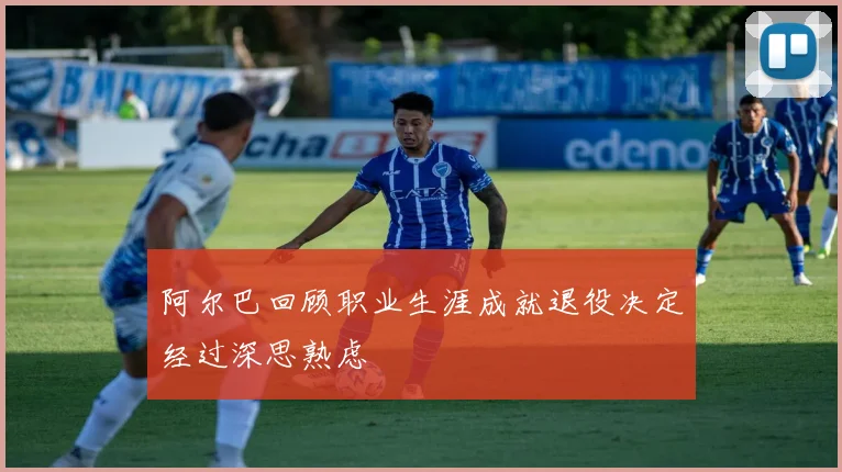 阿尔巴回顾职业生涯成就退役决定经过深思熟虑