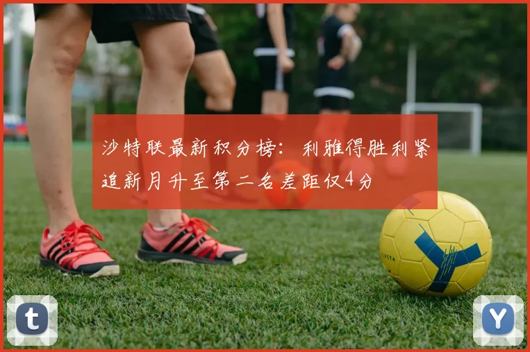 沙特联最新积分榜：利雅得胜利紧追新月升至第二名差距仅4分