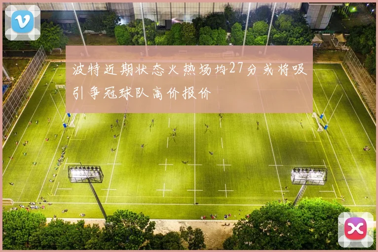 波特近期状态火热场均27分或将吸引争冠球队高价报价