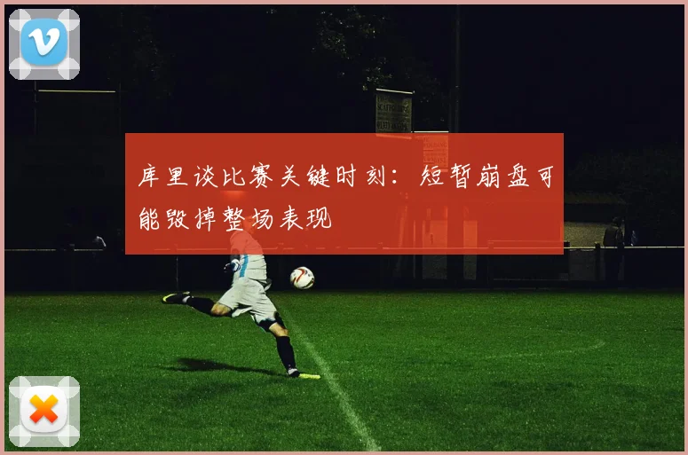库里谈比赛关键时刻：短暂崩盘可能毁掉整场表现