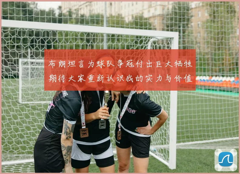 布朗坦言为球队争冠付出巨大牺牲期待大家重新认识我的实力与价值