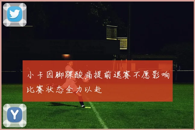 小卡因脚踝酸痛提前退赛不愿影响比赛状态全力以赴
