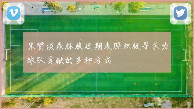 朱赞谈森林狼近期表现积极寻求为球队贡献的多种方式