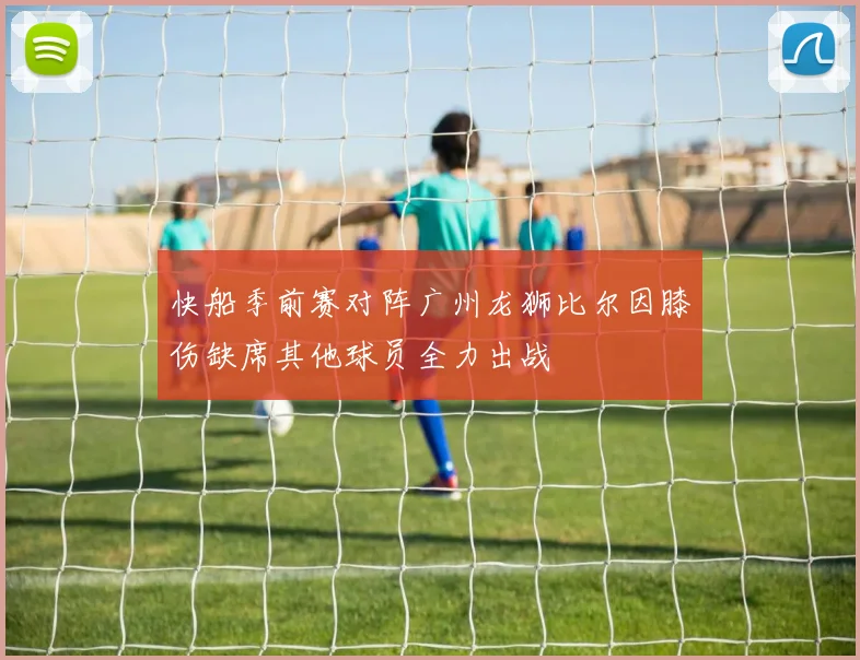 快船季前赛对阵广州龙狮比尔因膝伤缺席其他球员全力出战